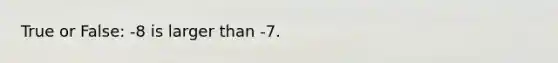 True or False: -8 is larger than -7.