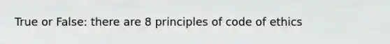 True or False: there are 8 principles of code of ethics