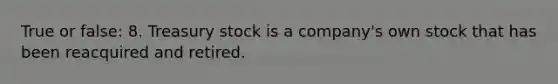 True or false: 8. Treasury stock is a company's own stock that has been reacquired and retired.