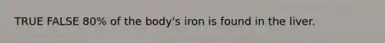 TRUE FALSE 80% of the body's iron is found in the liver.