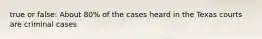 true or false: About 80% of the cases heard in the Texas courts are criminal cases