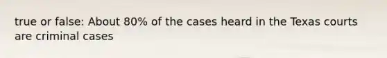 true or false: About 80% of the cases heard in the Texas courts are criminal cases