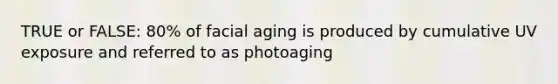 TRUE or FALSE: 80% of facial aging is produced by cumulative UV exposure and referred to as photoaging