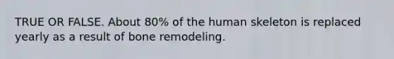 TRUE OR FALSE. About 80% of the human skeleton is replaced yearly as a result of bone remodeling.