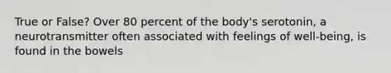 True or False? Over 80 percent of the body's serotonin, a neurotransmitter often associated with feelings of well-being, is found in the bowels