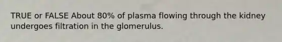 TRUE or FALSE About 80% of plasma flowing through the kidney undergoes filtration in the glomerulus.