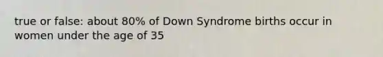 true or false: about 80% of Down Syndrome births occur in women under the age of 35