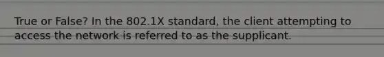 True or False? In the 802.1X standard, the client attempting to access the network is referred to as the supplicant.