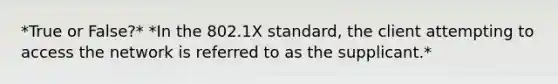 *True or False?* *In the 802.1X standard, the client attempting to access the network is referred to as the supplicant.*