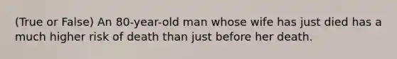 (True or False) An 80-year-old man whose wife has just died has a much higher risk of death than just before her death.