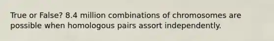 True or False? 8.4 million combinations of chromosomes are possible when homologous pairs assort independently.