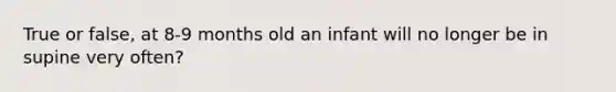 True or false, at 8-9 months old an infant will no longer be in supine very often?