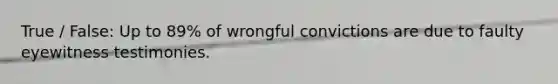 True / False: Up to 89% of wrongful convictions are due to faulty eyewitness testimonies.