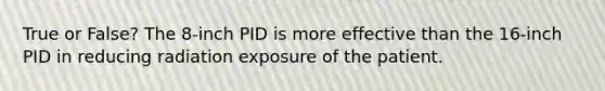 True or False? The 8-inch PID is more effective than the 16-inch PID in reducing radiation exposure of the patient.