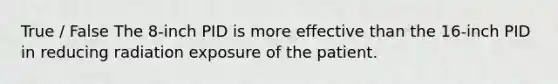 True / False The 8-inch PID is more effective than the 16-inch PID in reducing radiation exposure of the patient.