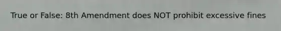 True or False: 8th Amendment does NOT prohibit excessive fines