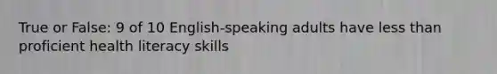 True or False: 9 of 10 English-speaking adults have less than proficient health literacy skills