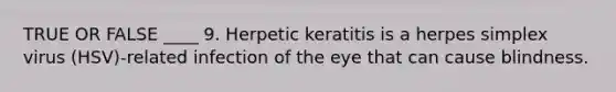 TRUE OR FALSE ____ 9. Herpetic keratitis is a herpes simplex virus (HSV)-related infection of the eye that can cause blindness.