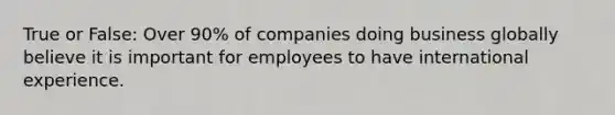 True or False: Over 90% of companies doing business globally believe it is important for employees to have international experience.