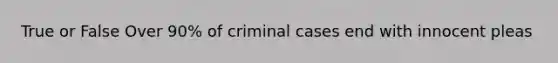 True or False Over 90% of criminal cases end with innocent pleas