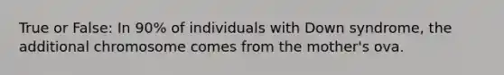 True or False: In 90% of individuals with Down syndrome, the additional chromosome comes from the mother's ova.