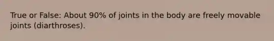 True or False: About 90% of joints in the body are freely movable joints (diarthroses).