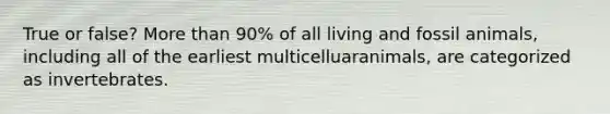 True or false? <a href='https://www.questionai.com/knowledge/keWHlEPx42-more-than' class='anchor-knowledge'>more than</a> 90% of all living and fossil animals, including all of the earliest multicelluaranimals, are categorized as invertebrates.