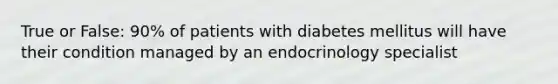 True or False: 90% of patients with diabetes mellitus will have their condition managed by an endocrinology specialist