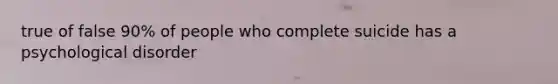 true of false 90% of people who complete suicide has a psychological disorder