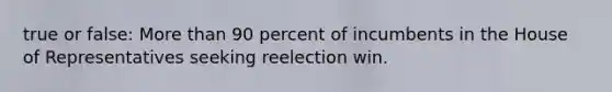 true or false: <a href='https://www.questionai.com/knowledge/keWHlEPx42-more-than' class='anchor-knowledge'>more than</a> 90 percent of incumbents in the House of Representatives seeking reelection win.