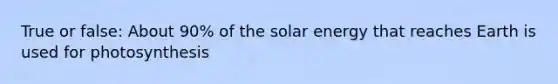 True or false: About 90% of the solar energy that reaches Earth is used for photosynthesis