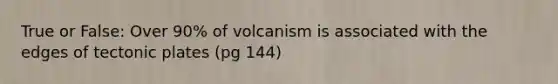 True or False: Over 90% of volcanism is associated with the edges of tectonic plates (pg 144)