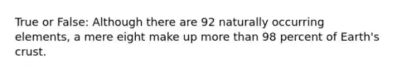 True or False: Although there are 92 naturally occurring elements, a mere eight make up <a href='https://www.questionai.com/knowledge/keWHlEPx42-more-than' class='anchor-knowledge'>more than</a> 98 percent of Earth's crust.