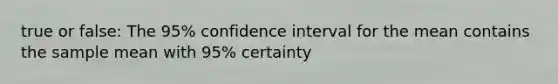 true or false: The 95% confidence interval for the mean contains the sample mean with 95% certainty