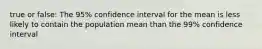 true or false: The 95% confidence interval for the mean is less likely to contain the population mean than the 99% confidence interval