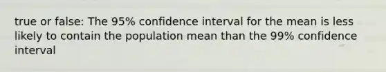 true or false: The 95% confidence interval for the mean is less likely to contain the population mean than the 99% confidence interval