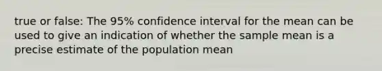 true or false: The 95% confidence interval for the mean can be used to give an indication of whether the sample mean is a precise estimate of the population mean