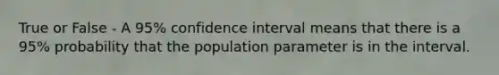 True or False - A 95% confidence interval means that there is a 95% probability that the population parameter is in the interval.