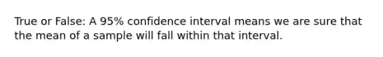 True or False: A 95% confidence interval means we are sure that the mean of a sample will fall within that interval.