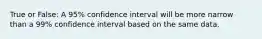 True or False: A 95% confidence interval will be more narrow than a 99% confidence interval based on the same data.