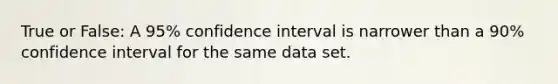 True or False: A 95% confidence interval is narrower than a 90% confidence interval for the same data set.