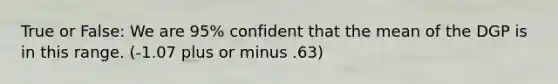 True or False: We are 95% confident that the mean of the DGP is in this range. (-1.07 plus or minus .63)