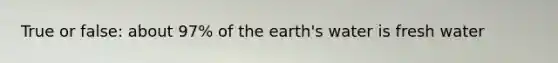 True or false: about 97% of the earth's water is fresh water