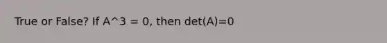 True or False? If A^3 = 0, then det(A)=0