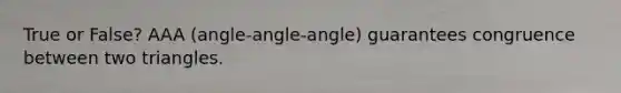 True or False? AAA (angle-angle-angle) guarantees congruence between two triangles.