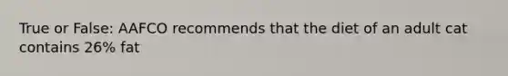 True or False: AAFCO recommends that the diet of an adult cat contains 26% fat