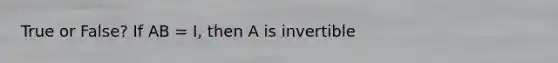 True or False? If AB = I, then A is invertible