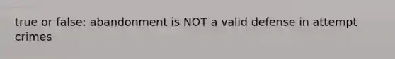 true or false: abandonment is NOT a valid defense in attempt crimes