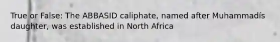 True or False: The ABBASID caliphate, named after Muhammadís daughter, was established in North Africa