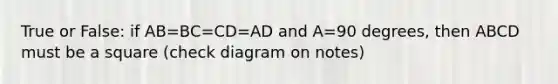 True or False: if AB=BC=CD=AD and A=90 degrees, then ABCD must be a square (check diagram on notes)